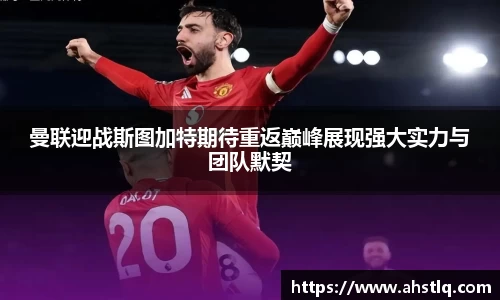 曼联迎战斯图加特期待重返巅峰展现强大实力与团队默契