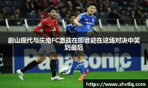 蔚山现代与庆南FC激战在即谁能在这场对决中笑到最后