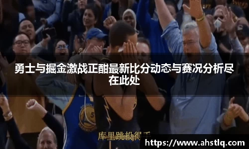 勇士与掘金激战正酣最新比分动态与赛况分析尽在此处