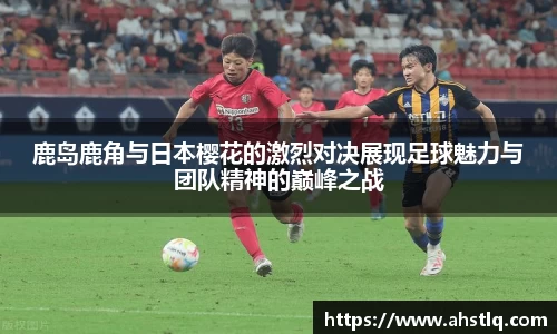 鹿岛鹿角与日本樱花的激烈对决展现足球魅力与团队精神的巅峰之战