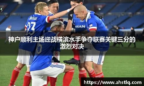 神户顺利主场迎战横滨水手争夺联赛关键三分的激烈对决