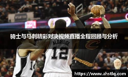 骑士与马刺精彩对决视频直播全程回顾与分析