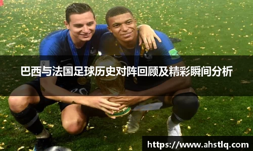 巴西与法国足球历史对阵回顾及精彩瞬间分析