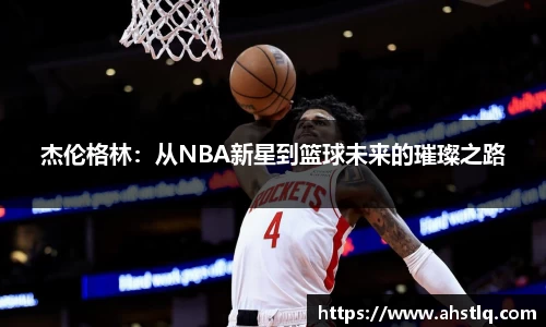 杰伦格林：从NBA新星到篮球未来的璀璨之路