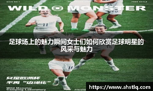 足球场上的魅力瞬间女士们如何欣赏足球明星的风采与魅力