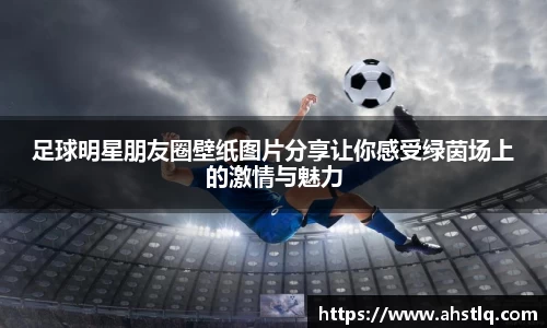足球明星朋友圈壁纸图片分享让你感受绿茵场上的激情与魅力