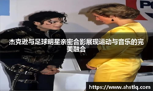 杰克逊与足球明星亲密合影展现运动与音乐的完美融合
